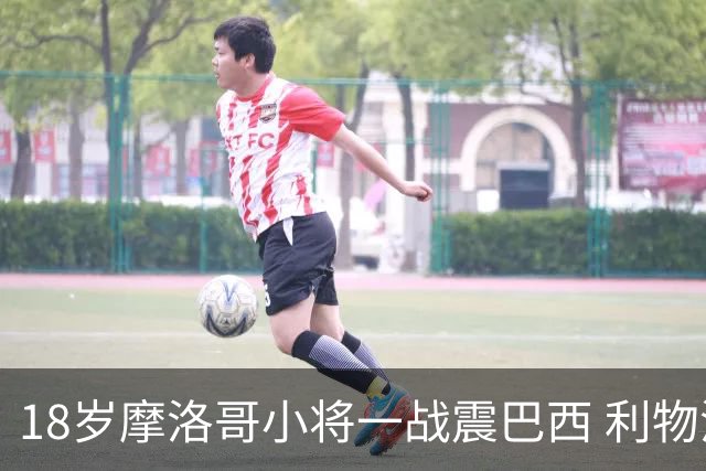 18岁摩洛哥小将一战震巴西 利物浦阿森纳巴黎夏窗抢人